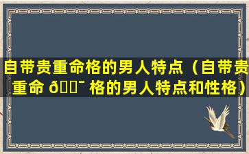 自带贵重命格的男人特点（自带贵重命 🐯 格的男人特点和性格）